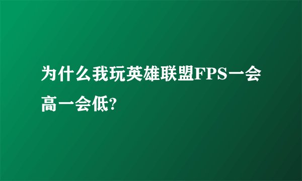 为什么我玩英雄联盟FPS一会高一会低?