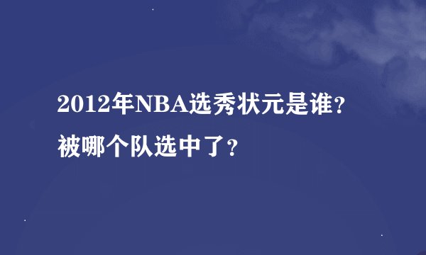 2012年NBA选秀状元是谁？被哪个队选中了？