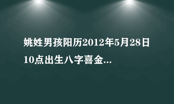 姚姓男孩阳历2012年5月28日10点出生八字喜金怎么起名 之前起了几个 姚宇轩 姚子涵 不知道怎么样 谢谢大家~