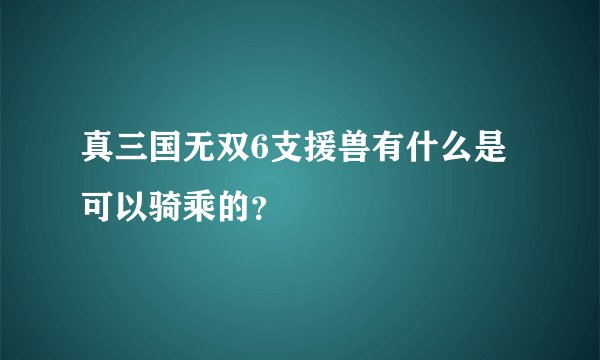 真三国无双6支援兽有什么是可以骑乘的？
