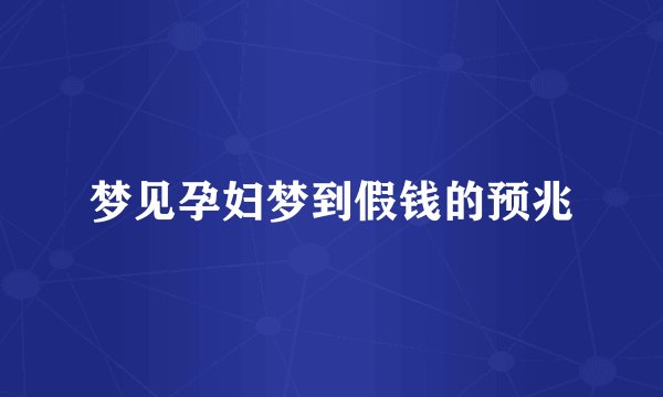 梦见孕妇梦到假钱的预兆