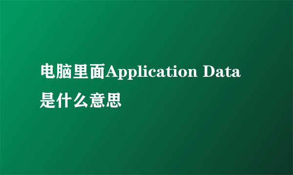 电脑里面Application Data是什么意思