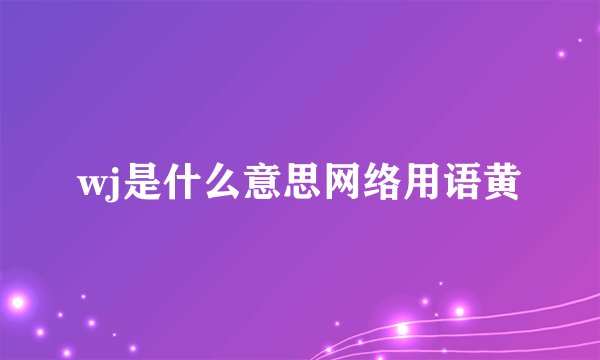 wj是什么意思网络用语黄