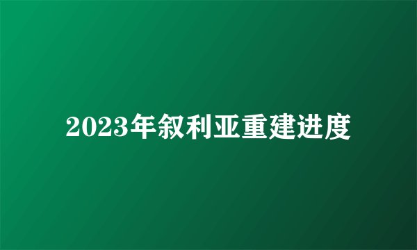 2023年叙利亚重建进度