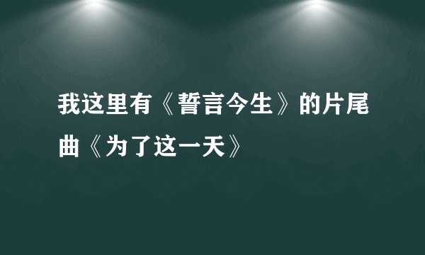 我这里有《誓言今生》的片尾曲《为了这一天》
