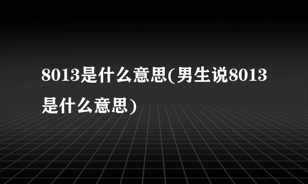 8013是什么意思(男生说8013是什么意思)