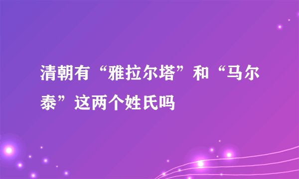 清朝有“雅拉尔塔”和“马尔泰”这两个姓氏吗