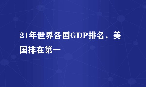 21年世界各国GDP排名，美国排在第一
