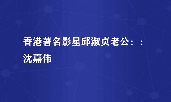 香港著名影星邱淑贞老公：：沈嘉伟