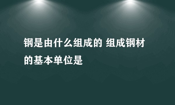 钢是由什么组成的 组成钢材的基本单位是