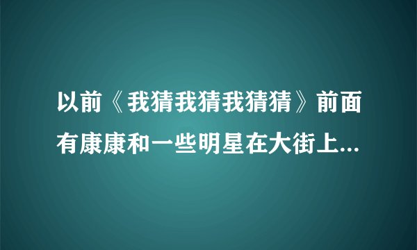 以前《我猜我猜我猜猜》前面有康康和一些明星在大街上找美食的节目叫什么？