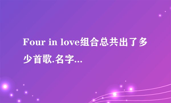 Four in love组合总共出了多少首歌.名字最好也写上