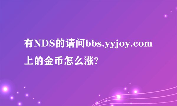 有NDS的请问bbs.yyjoy.com上的金币怎么涨?