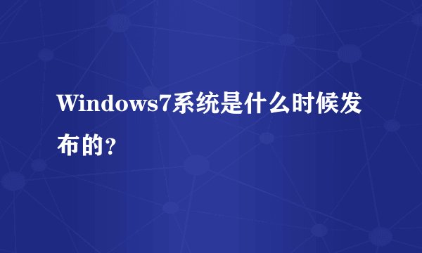 Windows7系统是什么时候发布的？