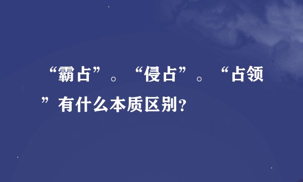 “霸占”。“侵占”。“占领”有什么本质区别？