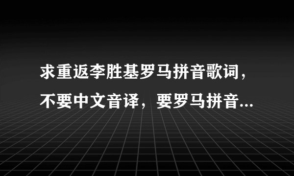 求重返李胜基罗马拼音歌词，不要中文音译，要罗马拼音！~ 不胜感激