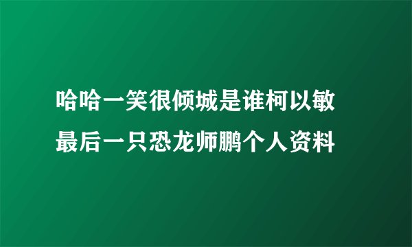 哈哈一笑很倾城是谁柯以敏 最后一只恐龙师鹏个人资料