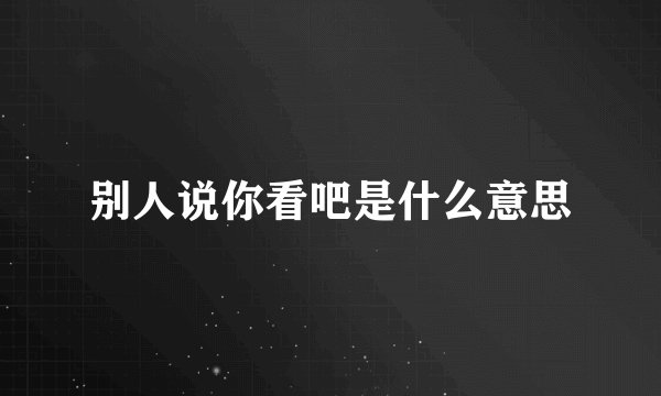 别人说你看吧是什么意思