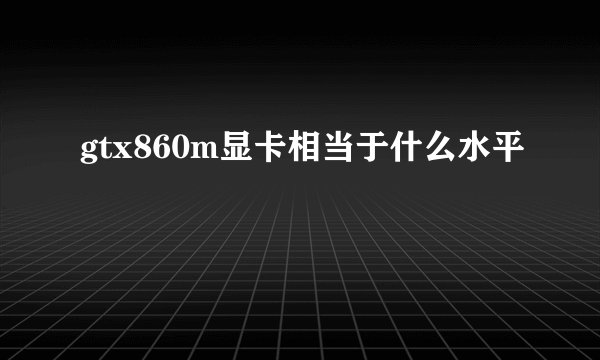gtx860m显卡相当于什么水平