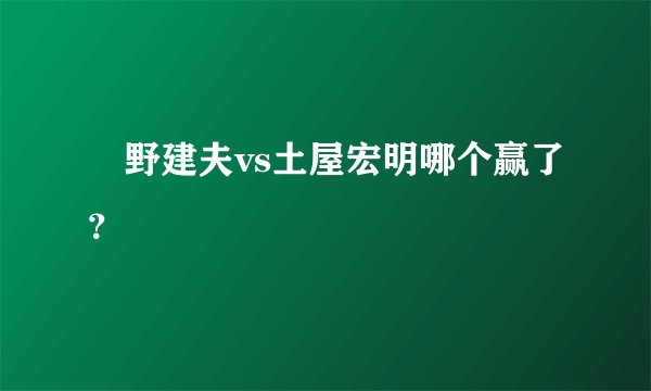 笹野建夫vs土屋宏明哪个赢了？