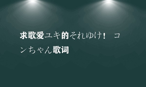 求歌爱ユキ的それゆけ！ コンちゃん歌词