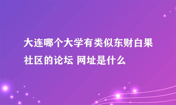 大连哪个大学有类似东财白果社区的论坛 网址是什么