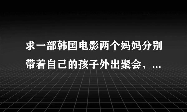 求一部韩国电影两个妈妈分别带着自己的孩子外出聚会，然后和对方谈恋爱
