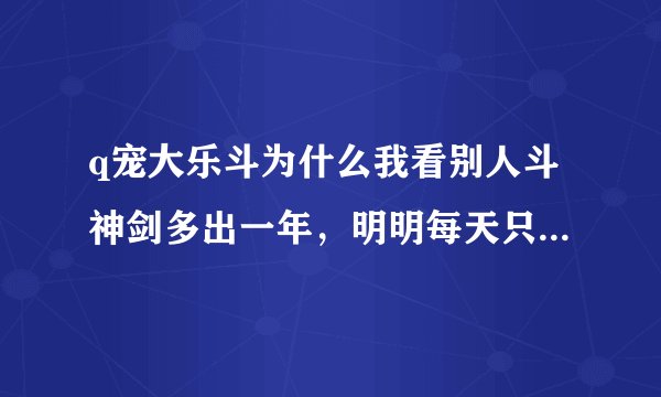 q宠大乐斗为什么我看别人斗神剑多出一年，明明每天只能得一天的使用期限，怎么回事？