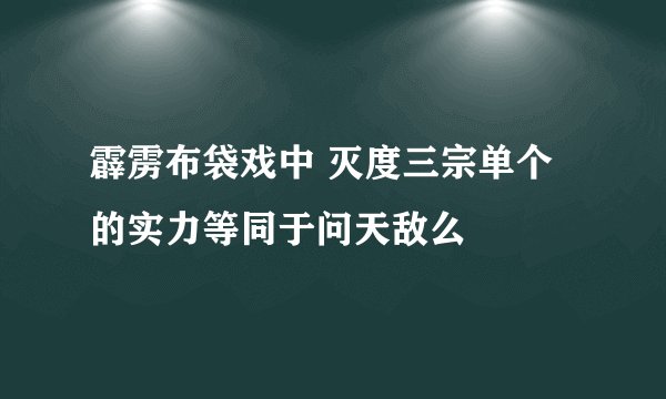 霹雳布袋戏中 灭度三宗单个的实力等同于问天敌么