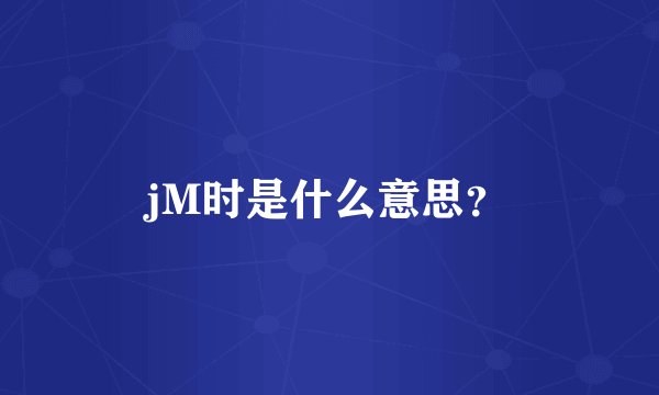 jM时是什么意思？