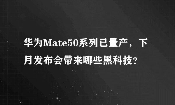 华为Mate50系列已量产，下月发布会带来哪些黑科技？