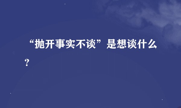 “抛开事实不谈”是想谈什么？