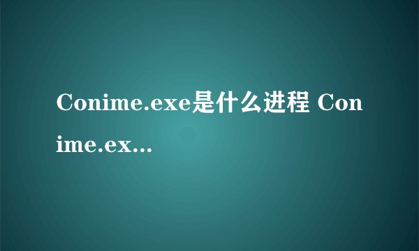Conime.exe是什么进程 Conime.exe是不是病毒？麻烦告诉我