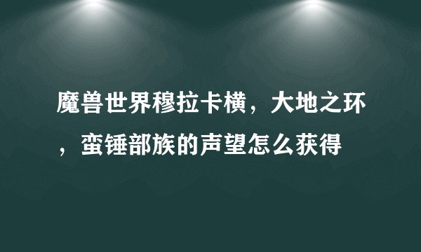 魔兽世界穆拉卡横，大地之环，蛮锤部族的声望怎么获得