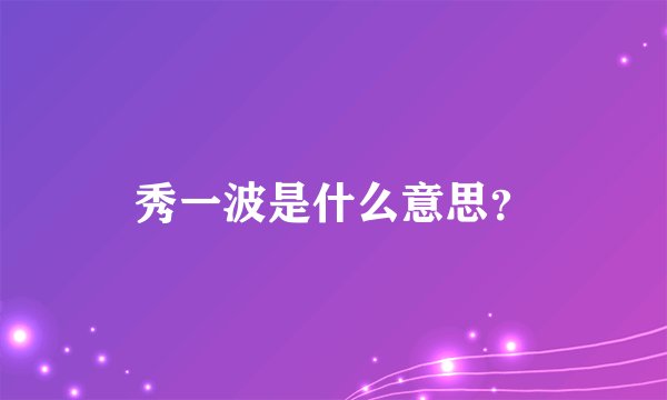 秀一波是什么意思？