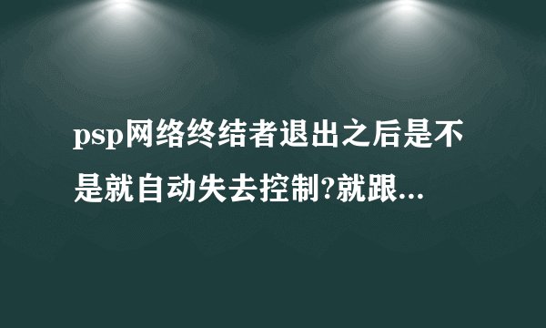 psp网络终结者退出之后是不是就自动失去控制?就跟没有用它之前一样?