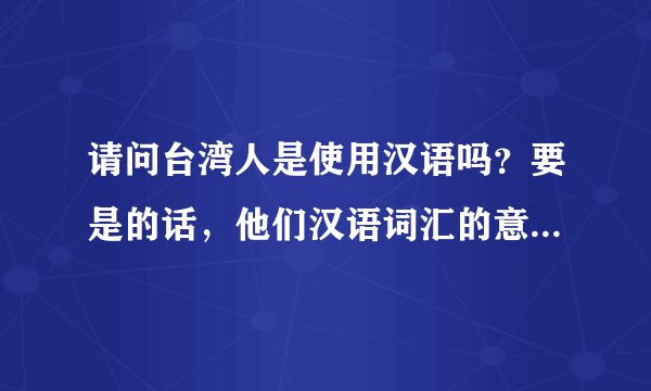 请问台湾人是使用汉语吗？要是的话，他们汉语词汇的意思，和大陆的一样吗？