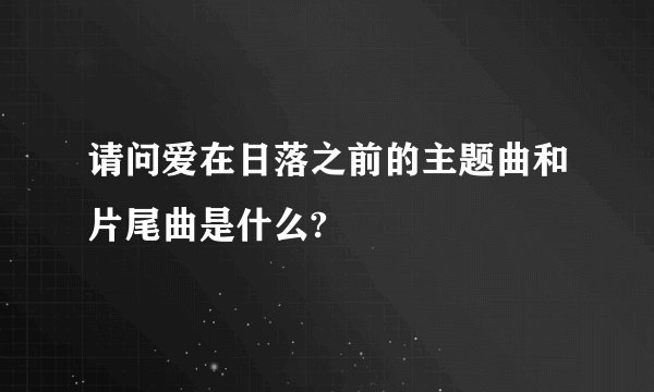 请问爱在日落之前的主题曲和片尾曲是什么?