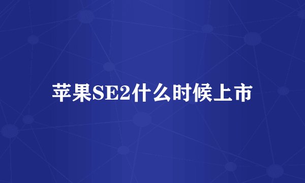 苹果SE2什么时候上市