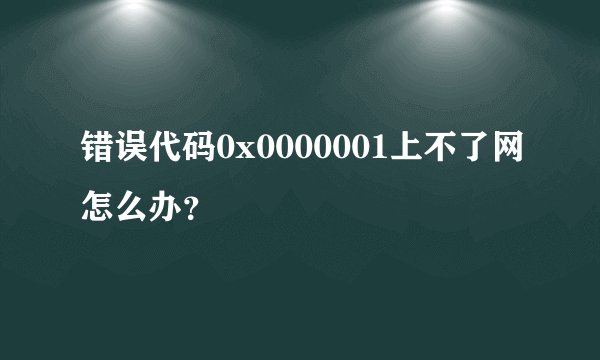 错误代码0x0000001上不了网怎么办？