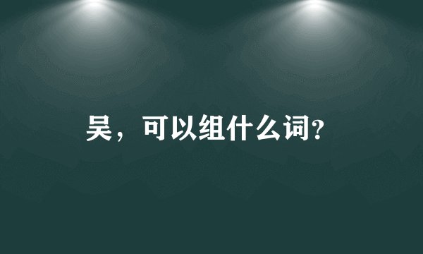 吴，可以组什么词？