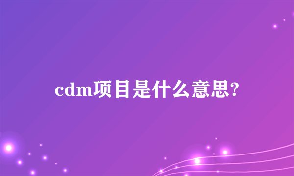 cdm项目是什么意思?