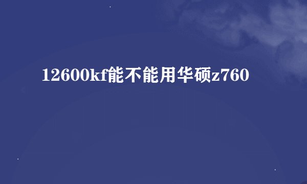 12600kf能不能用华硕z760
