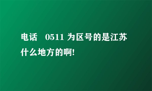 电话   0511 为区号的是江苏什么地方的啊!