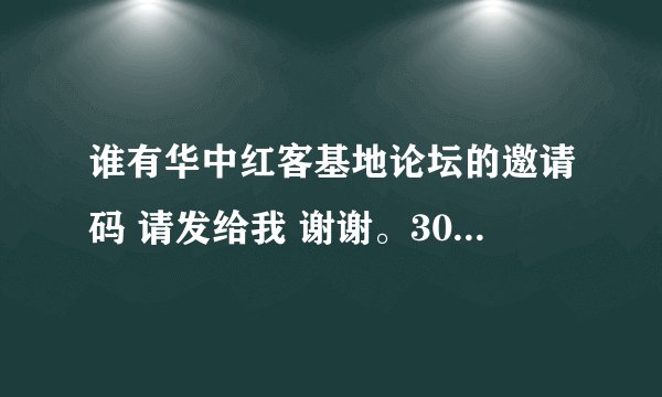 谁有华中红客基地论坛的邀请码 请发给我 谢谢。30分邮箱 252131455@qq.com 发到这个上边。谢了