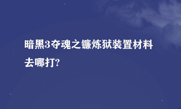 暗黑3夺魂之镰炼狱装置材料去哪打?