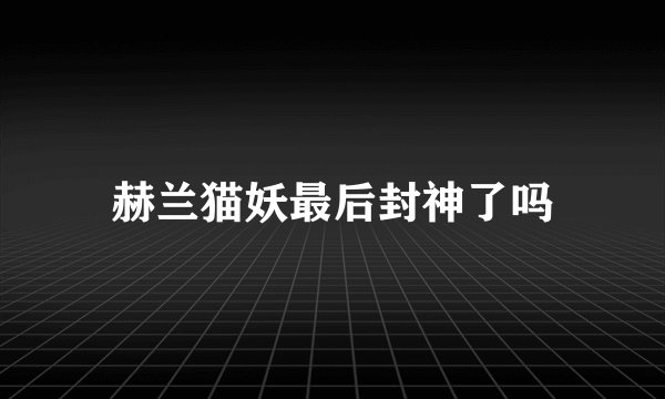 赫兰猫妖最后封神了吗