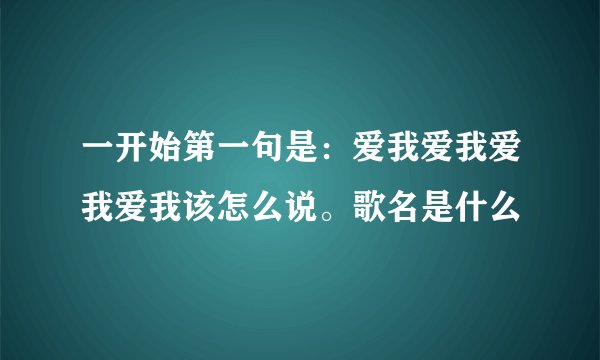 一开始第一句是：爱我爱我爱我爱我该怎么说。歌名是什么