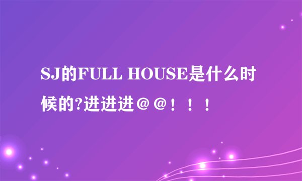 SJ的FULL HOUSE是什么时候的?进进进＠＠！！！