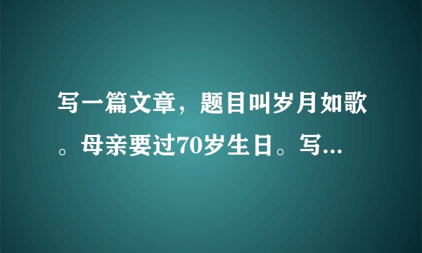 写一篇文章，题目叫岁月如歌。母亲要过70岁生日。写一下关于母亲的文章。
